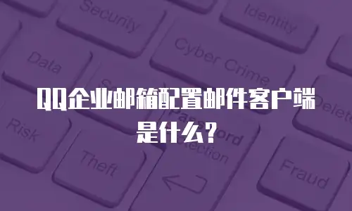  QQ企业邮箱配置邮件客户端是什么？