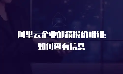 阿里云企业邮箱报价明细：如何查看信息