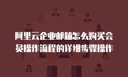 阿里云企业邮箱怎么购买会员操作流程的详细步骤操作