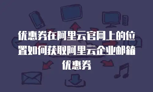 优惠券在阿里云官网上的位置如何获取阿里云企业邮箱优惠券