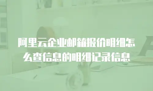 阿里云企业邮箱报价明细怎么查信息的明细记录信息