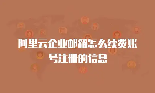 阿里云企业邮箱怎么续费账号注册的信息