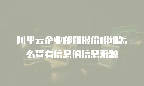 阿里云企业邮箱报价明细怎么查看信息的信息来源