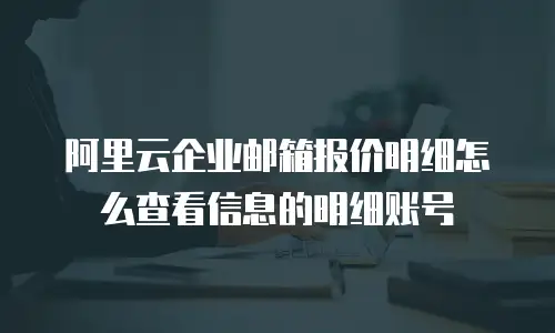 阿里云企业邮箱报价明细怎么查看信息的明细账号