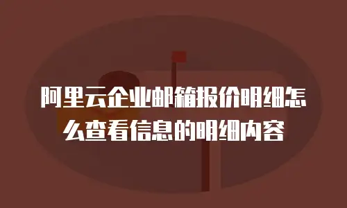 阿里云企业邮箱报价明细怎么查看信息的明细内容
