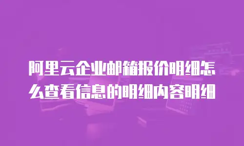阿里云企业邮箱报价明细怎么查看信息的明细内容明细