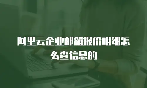 阿里云企业邮箱报价明细怎么查信息的