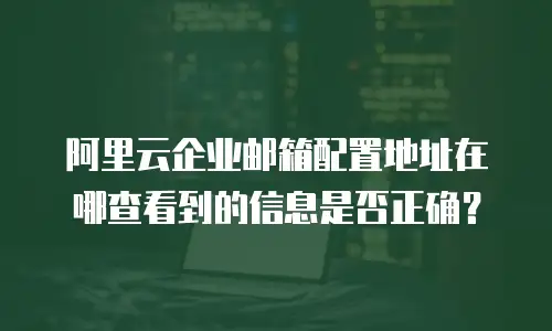 阿里云企业邮箱配置地址在哪查看到的信息是否正确？