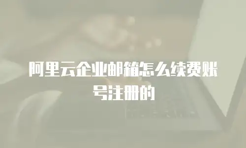 阿里云企业邮箱怎么续费账号注册的