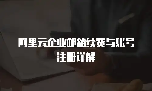 阿里云企业邮箱续费与账号注册详解