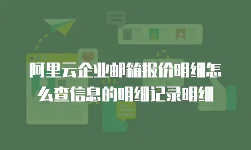阿里云企业邮箱报价明细怎么查信息的明细记录明细