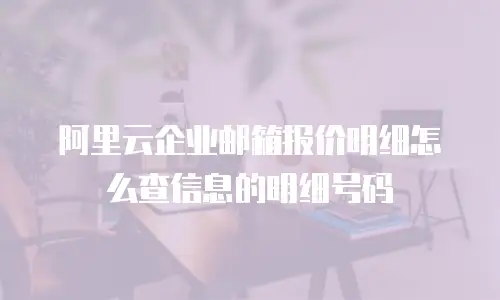 阿里云企业邮箱报价明细怎么查信息的明细号码