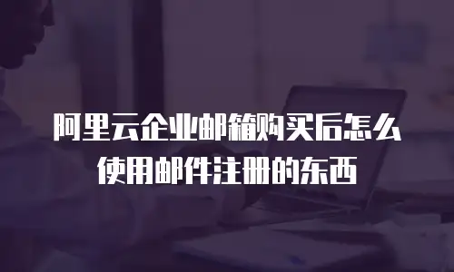 阿里云企业邮箱购买后怎么使用邮件注册的东西