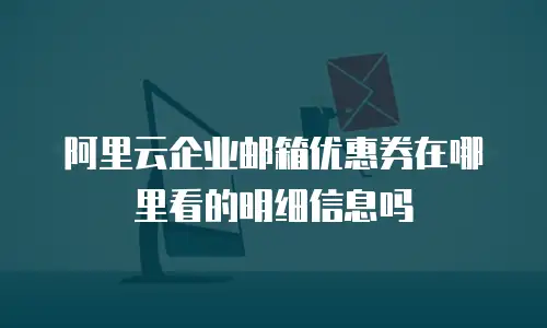 阿里云企业邮箱优惠券在哪里看的明细信息吗