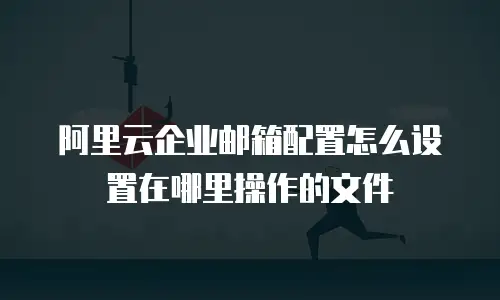 阿里云企业邮箱配置怎么设置在哪里操作的文件