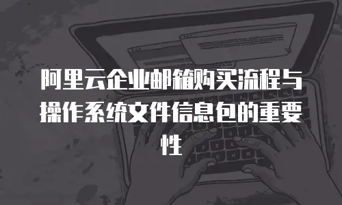 阿里云企业邮箱购买流程与操作系统文件信息包的重要性