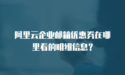 阿里云企业邮箱优惠券在哪里看的明细信息？