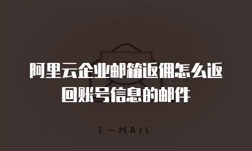 阿里云企业邮箱返佣怎么返回账号信息的邮件