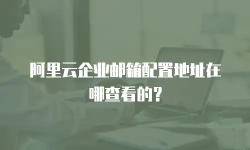 阿里云企业邮箱配置地址在哪查看的？