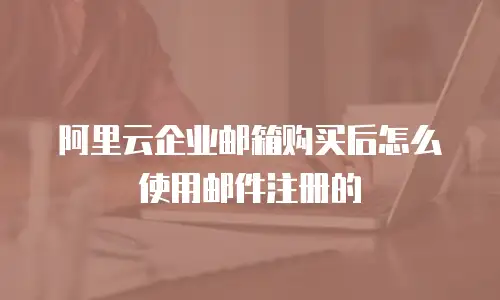 阿里云企业邮箱购买后怎么使用邮件注册的