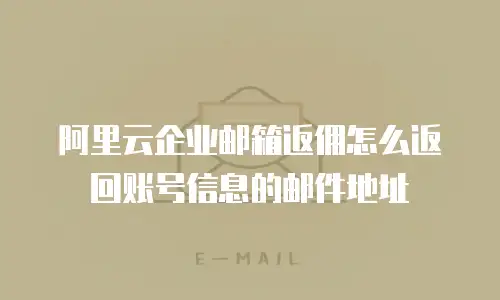 阿里云企业邮箱返佣怎么返回账号信息的邮件地址