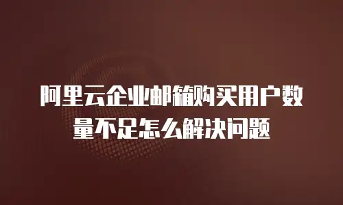 阿里云企业邮箱购买用户数量不足怎么解决问题