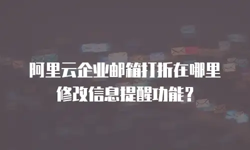阿里云企业邮箱打折在哪里修改信息提醒功能？