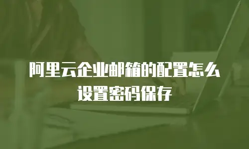 阿里云企业邮箱的配置怎么设置密码保存