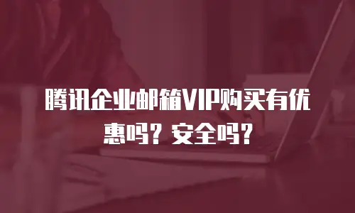 腾讯企业邮箱VIP购买有优惠吗？安全吗？