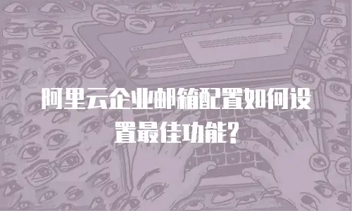 阿里云企业邮箱配置如何设置最佳功能?