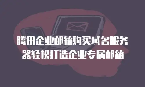 腾讯企业邮箱购买域名服务器轻松打造企业专属邮箱