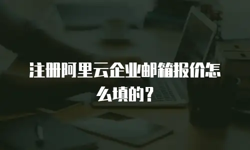 注册阿里云企业邮箱报价怎么填的？