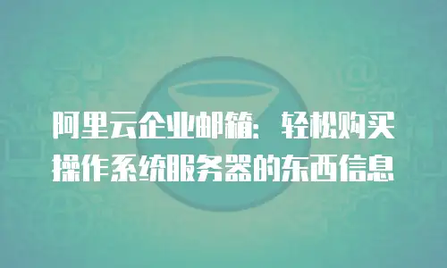 阿里云企业邮箱：轻松购买操作系统服务器的东西信息