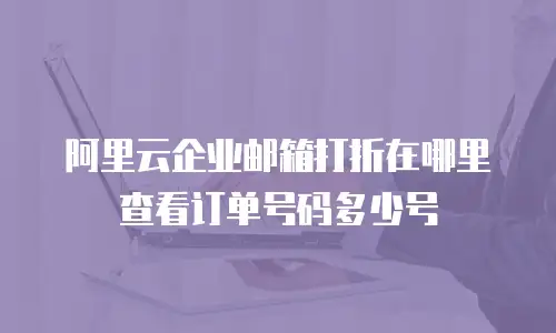 阿里云企业邮箱打折在哪里查看订单号码多少号