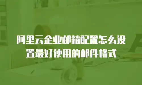 阿里云企业邮箱配置怎么设置最好使用的邮件格式