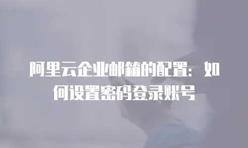 阿里云企业邮箱的配置：如何设置密码登录账号