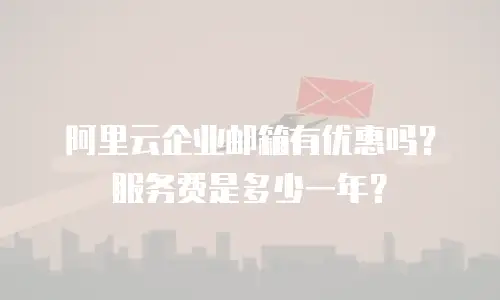 阿里云企业邮箱有优惠吗？服务费是多少一年？