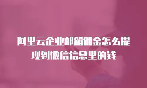 阿里云企业邮箱佣金怎么提现到微信信息里的钱