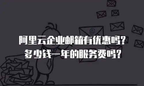 阿里云企业邮箱有优惠吗？多少钱一年的服务费吗？