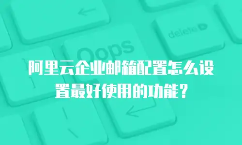 阿里云企业邮箱配置怎么设置最好使用的功能?