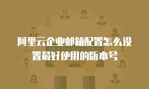 阿里云企业邮箱配置怎么设置最好使用的版本号