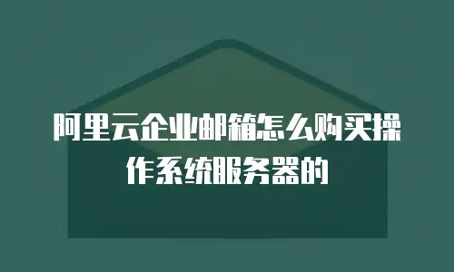 阿里云企业邮箱怎么购买操作系统服务器的
