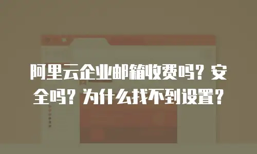 阿里云企业邮箱收费吗？安全吗？为什么找不到设置？