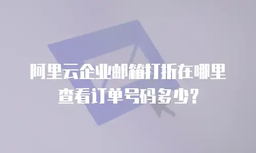 阿里云企业邮箱打折在哪里查看订单号码多少？