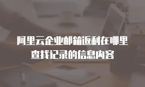 阿里云企业邮箱返利在哪里查找记录的信息内容