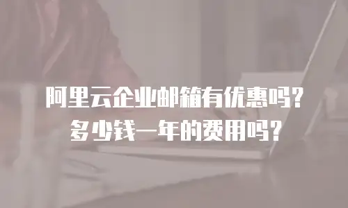阿里云企业邮箱有优惠吗?多少钱一年的费用吗?