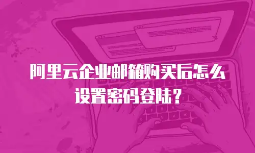 阿里云企业邮箱购买后怎么设置密码登陆？