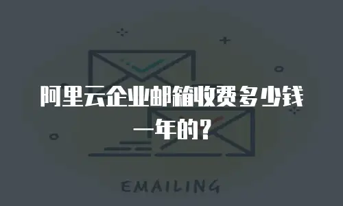 阿里云企业邮箱收费多少钱一年的？