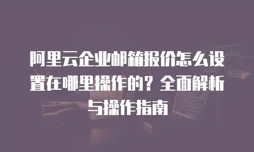 阿里云企业邮箱报价怎么设置在哪里操作的？全面解析与操作指南