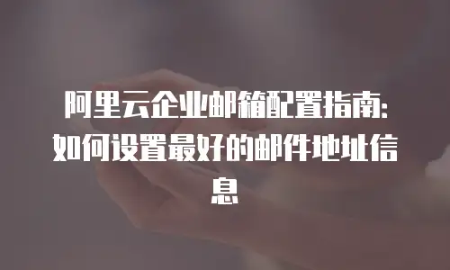 阿里云企业邮箱配置指南：如何设置最好的邮件地址信息